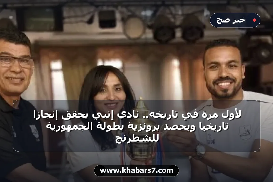 لأول مرة في تاريخه.. نادي إنبي يحقق إنجازاً تاريخياً ويحصد برونزية بطولة الجمهورية للشطرنج