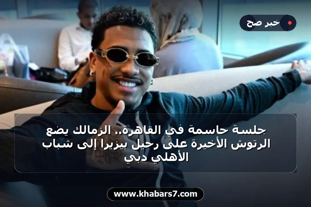 جلسة حاسمة في القاهرة.. الزمالك يضع الرتوش الأخيرة على رحيل بيزيرا إلى شباب الأهلي دبي