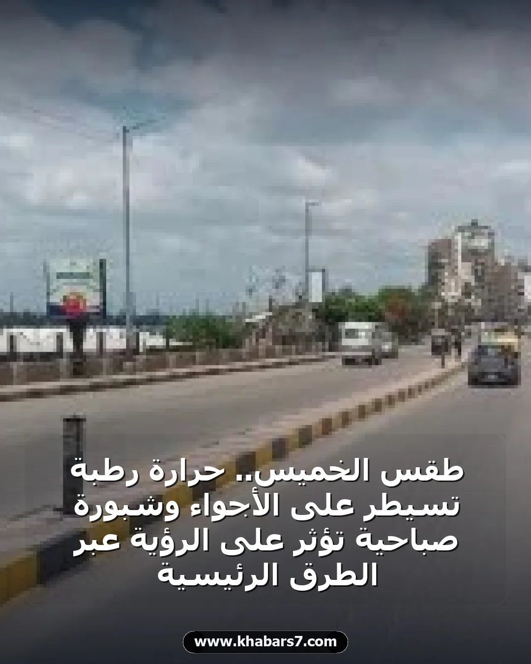 طقس الخميس.. حرارة رطبة تسيطر على الأجواء وشبورة صباحية تؤثر على الرؤية عبر الطرق الرئيسية