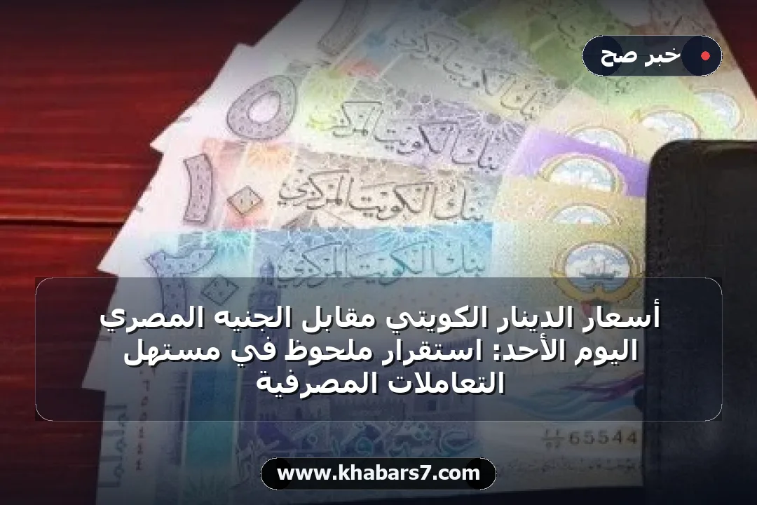 أسعار الدينار الكويتي مقابل الجنيه المصري اليوم الأحد: استقرار ملحوظ في مستهل التعاملات المصرفية