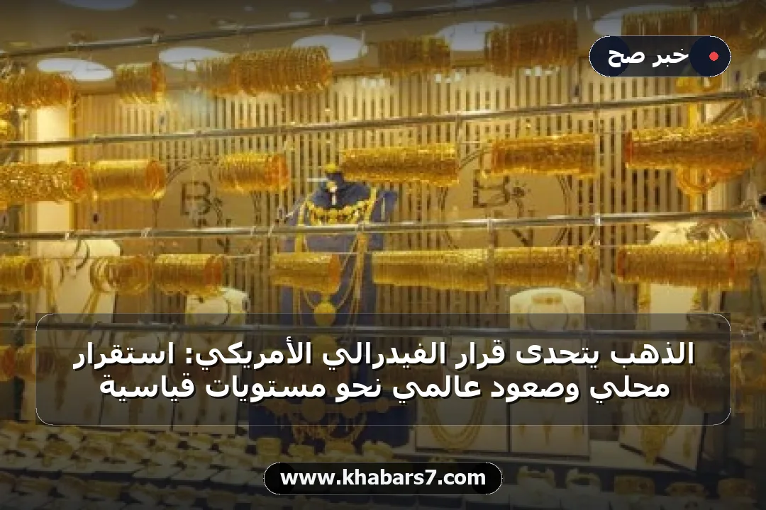 الذهب يتحدى قرار الفيدرالي الأمريكي: استقرار محلي وصعود عالمي نحو مستويات قياسية
