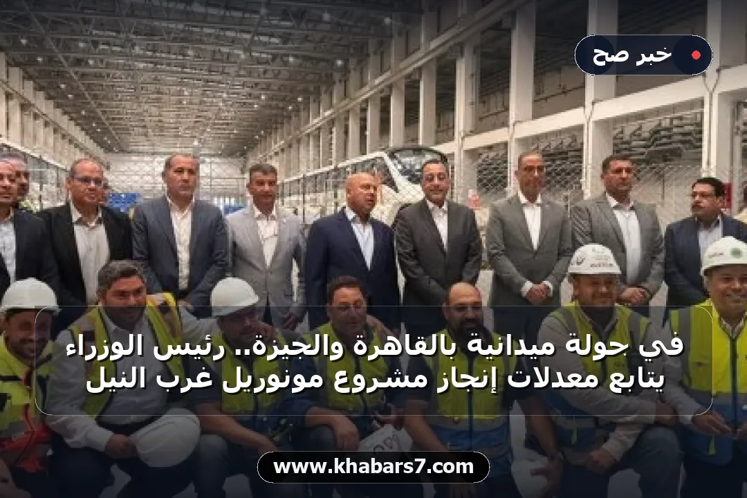 في جولة ميدانية بالقاهرة والجيزة.. رئيس الوزراء يتابع معدلات إنجاز مشروع مونوريل غرب النيل