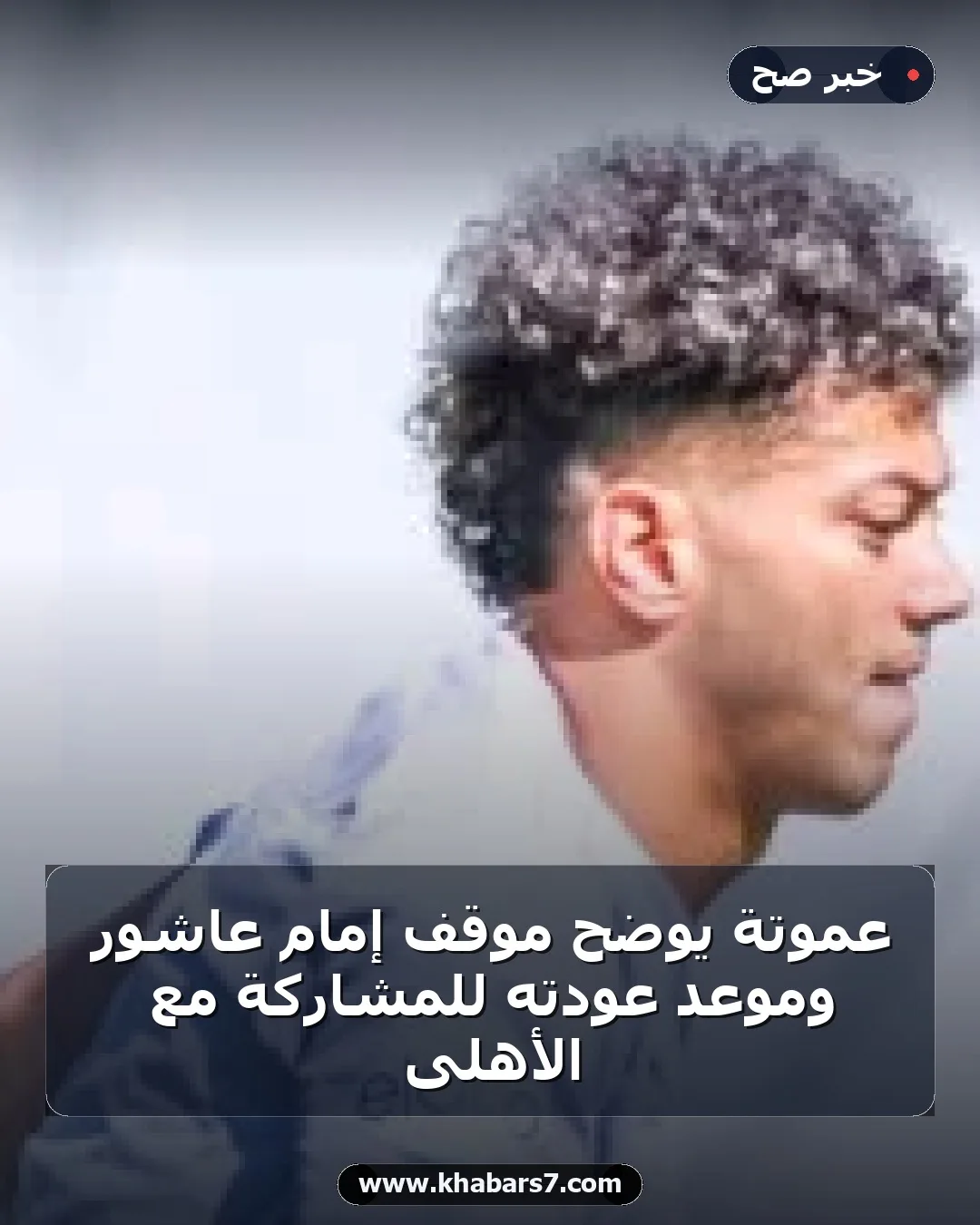 عموتة يوضح موقف إمام عاشور وموعد عودته للمشاركة مع الأهلى
