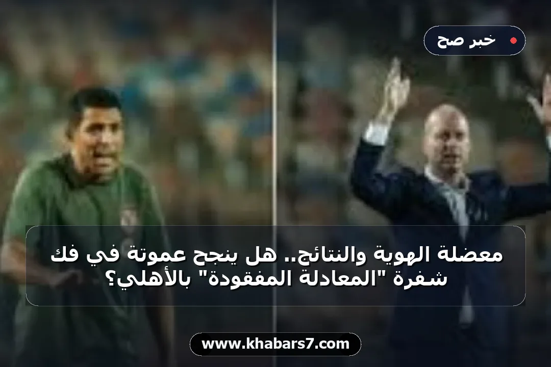 معضلة الهوية والنتائج.. هل ينجح عموتة في فك شفرة "المعادلة المفقودة" بالأهلي؟