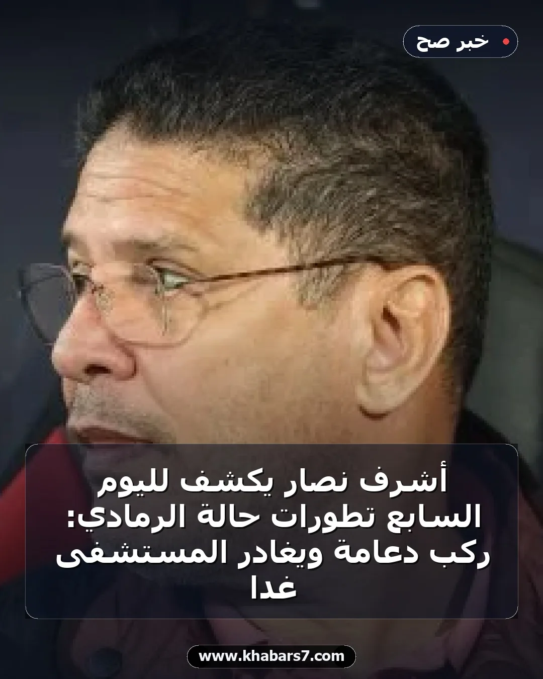 أشرف نصار يكشف لليوم السابع تطورات حالة الرمادي: ركب دعامة ويغادر المستشفى غدا