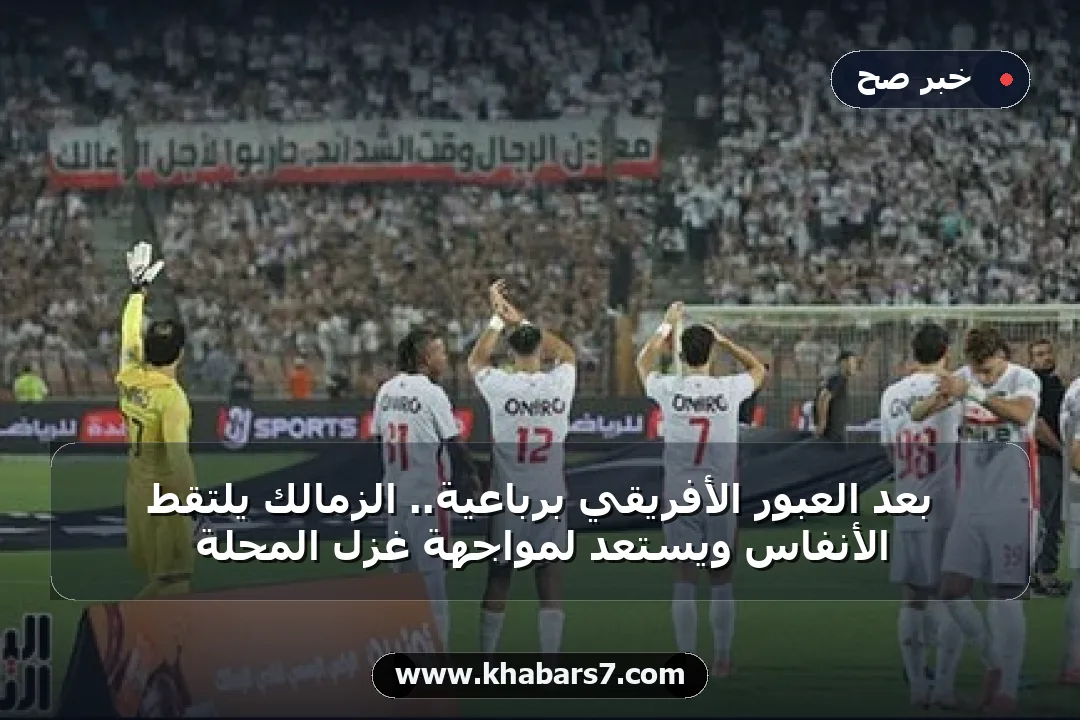 بعد العبور الأفريقي برباعية.. الزمالك يلتقط الأنفاس ويستعد لمواجهة غزل المحلة