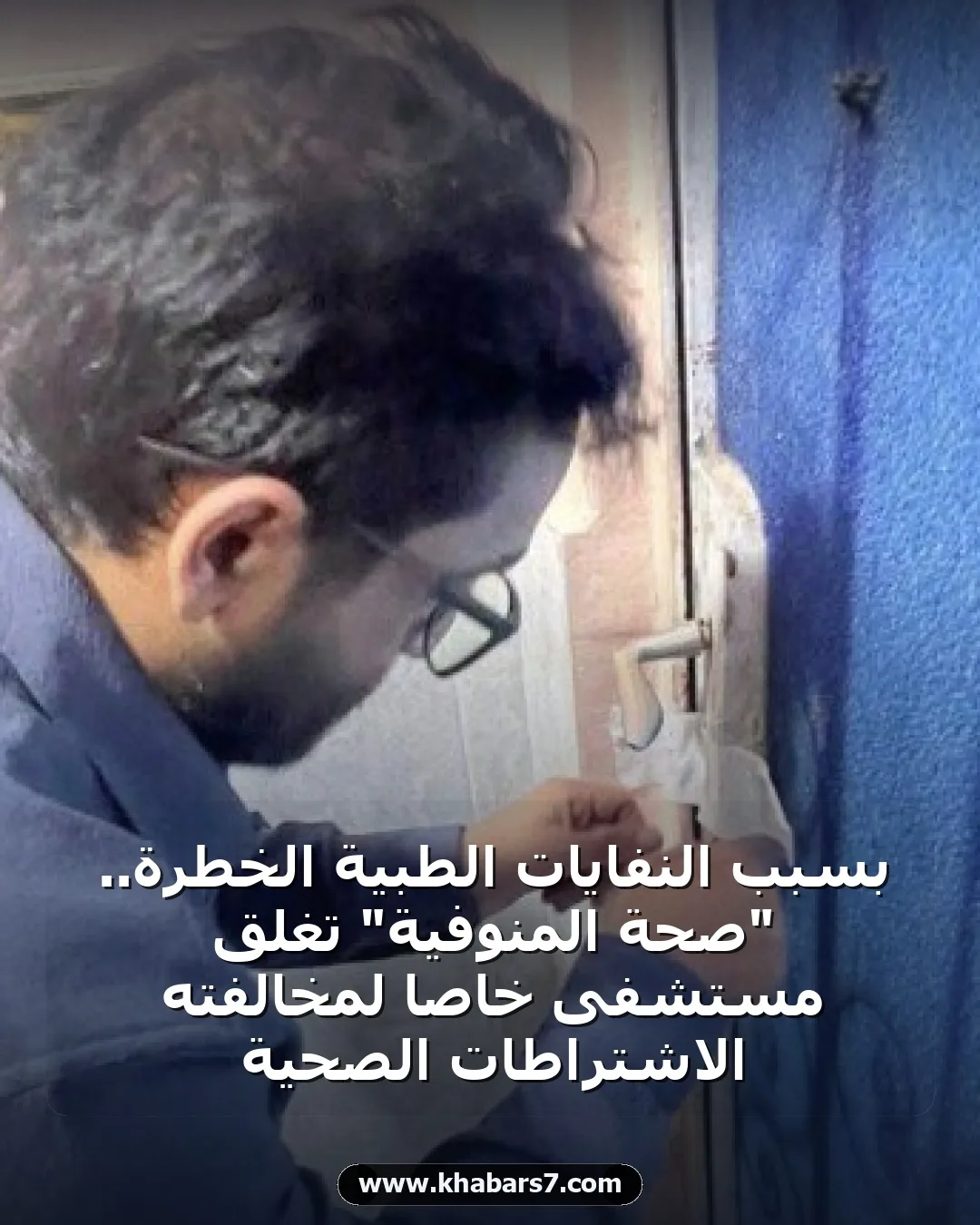بسبب النفايات الطبية الخطرة.. "صحة المنوفية" تغلق مستشفى خاصاً لمخالفته الاشتراطات الصحية