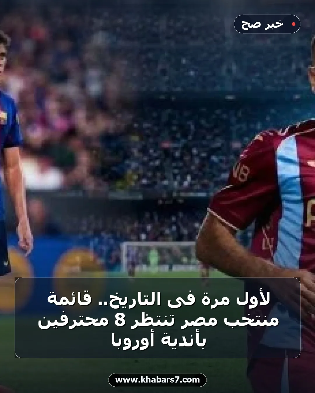 لأول مرة فى التاريخ.. قائمة منتخب مصر تنتظر 8 محترفين بأندية أوروبا
