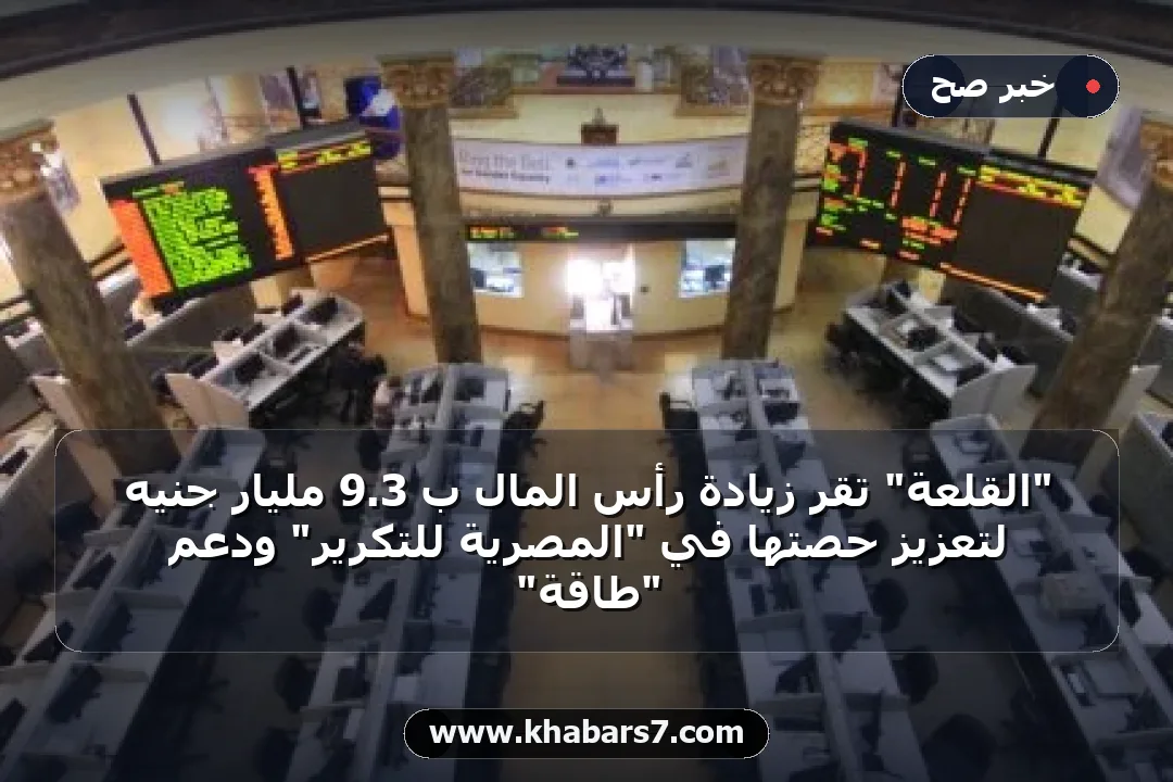 "القلعة" تقر زيادة رأس المال بـ 3.9 مليار جنيه لتعزيز حصتها في "المصرية للتكرير" ودعم "طاقة"