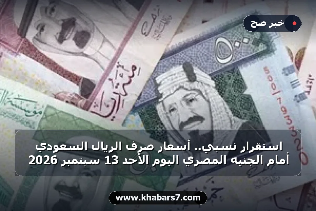 استقرار نسبي.. أسعار صرف الريال السعودي أمام الجنيه المصري اليوم الأحد 13 سبتمبر 2026