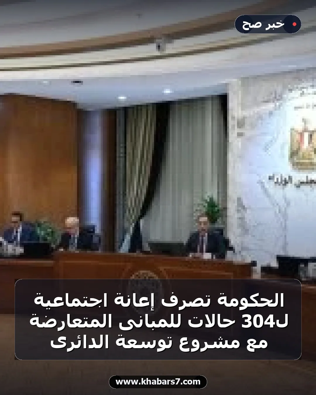 الحكومة تصرف إعانة اجتماعية لـ304 حالات للمبانى المتعارضة مع مشروع توسعة الدائرى