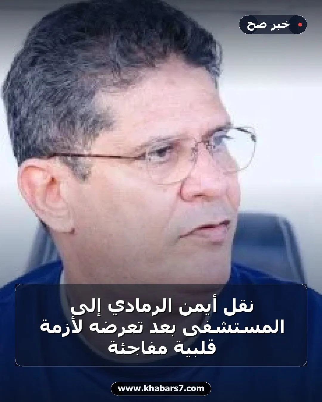 نقل أيمن الرمادي إلى المستشفى بعد تعرضه لأزمة قلبية مفاجئة