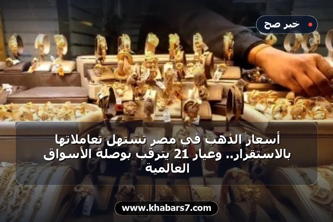 أسعار الذهب في مصر تستهل تعاملاتها بالاستقرار.. وعيار 21 يترقب بوصلة الأسواق العالمية