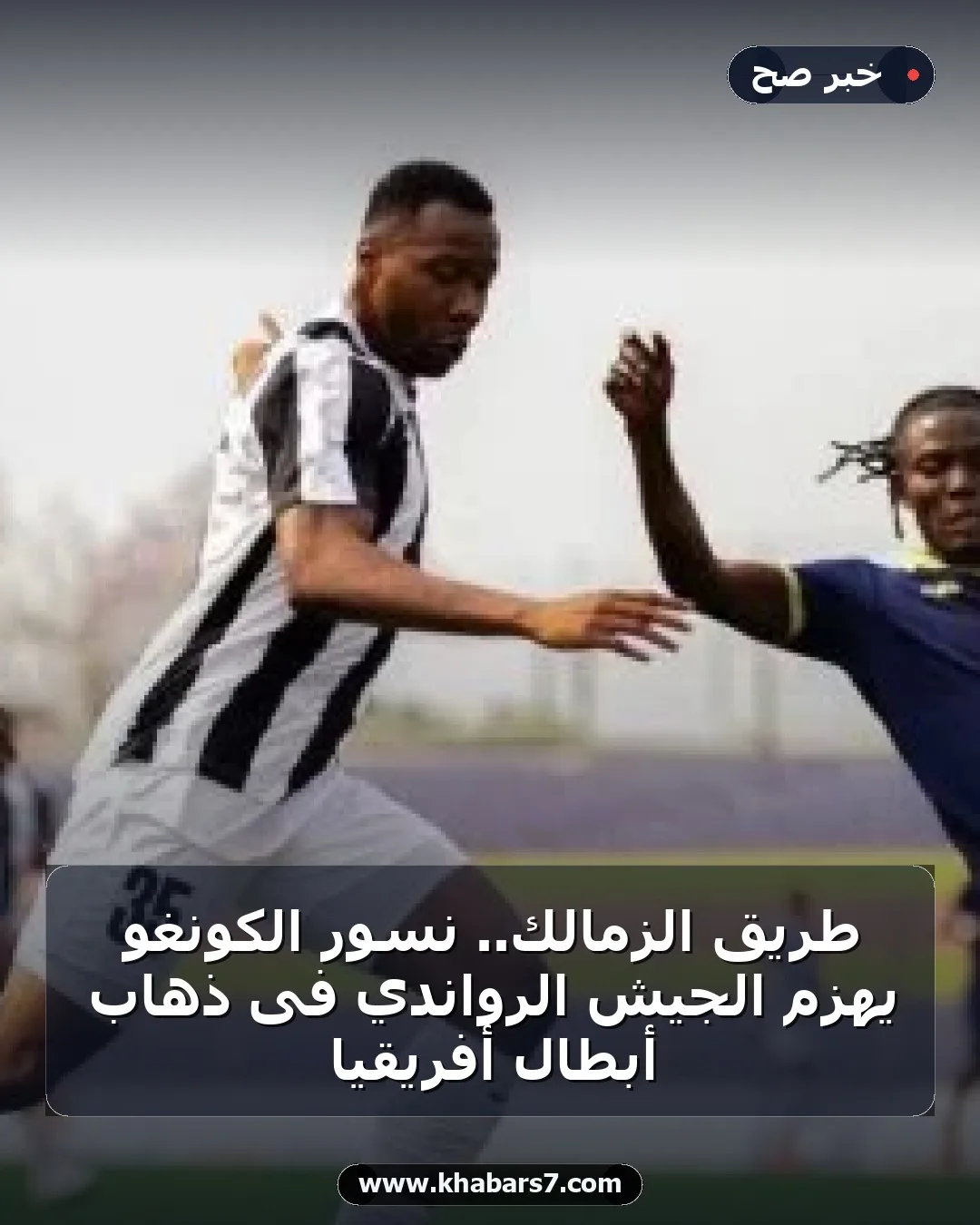 طريق الزمالك.. نسور الكونغو يهزم الجيش الرواندي فى ذهاب أبطال أفريقيا