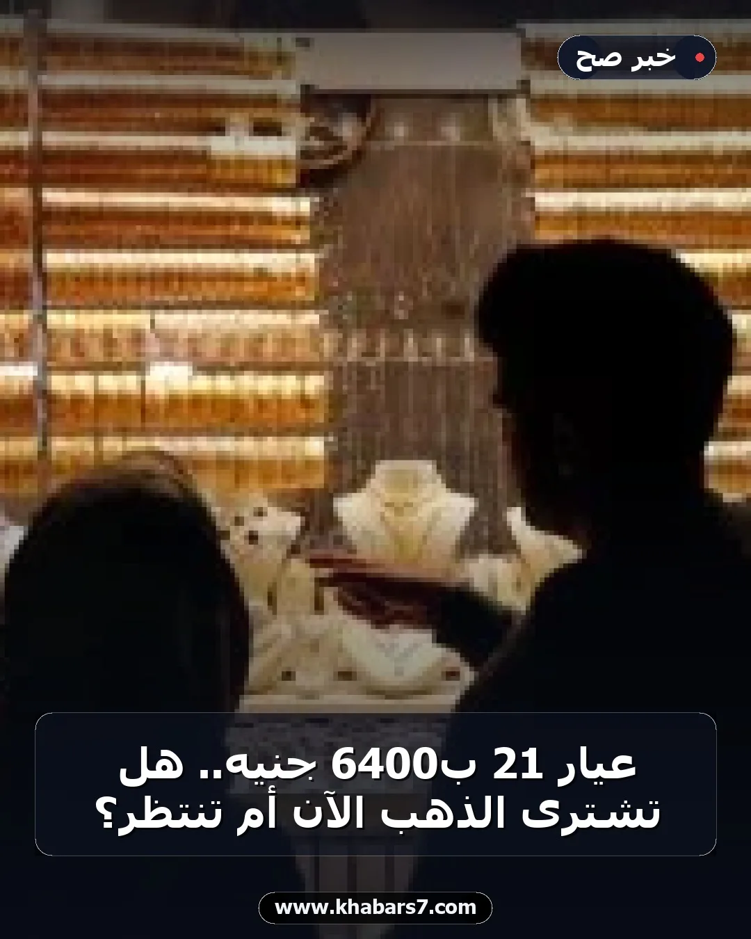 عيار 21 بـ6400 جنيه.. هل تشترى الذهب الآن أم تنتظر؟