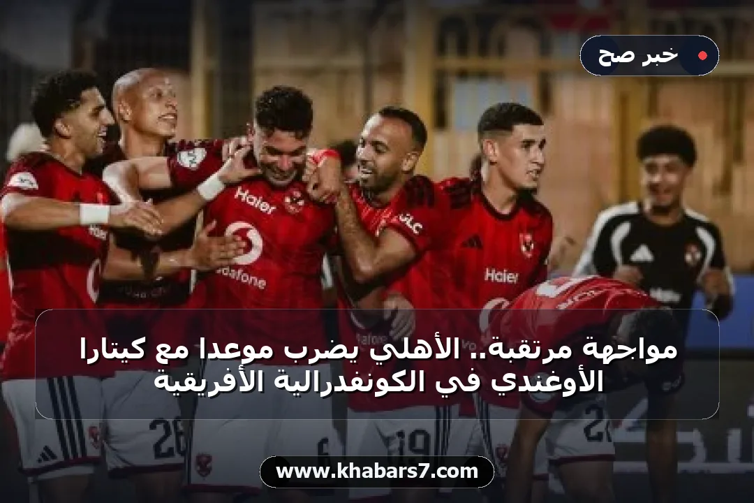 مواجهة مرتقبة.. الأهلي يضرب موعداً مع كيتارا الأوغندي في الكونفدرالية الأفريقية