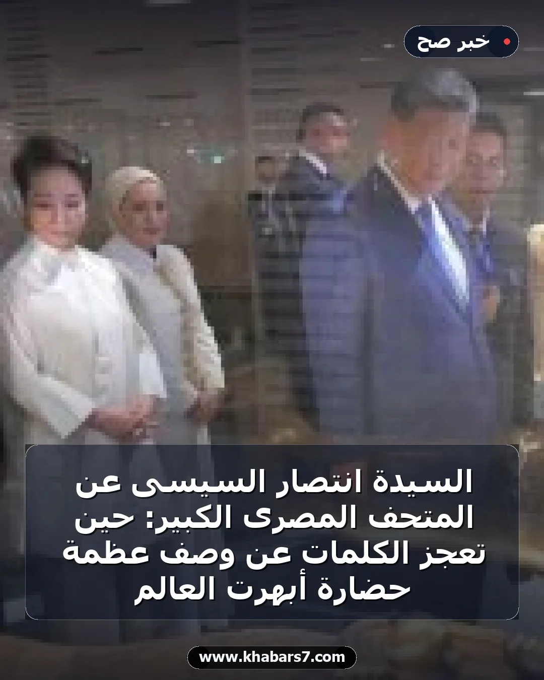 السيدة انتصار السيسى عن المتحف المصرى الكبير: حين تعجز الكلمات عن وصف عظمة حضارة أبهرت العالم