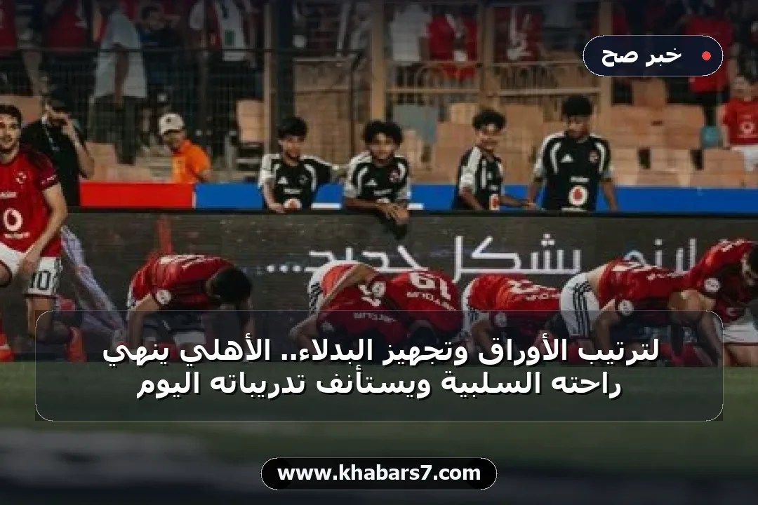 لترتيب الأوراق وتجهيز البدلاء.. الأهلي ينهي راحته السلبية ويستأنف تدريباته اليوم