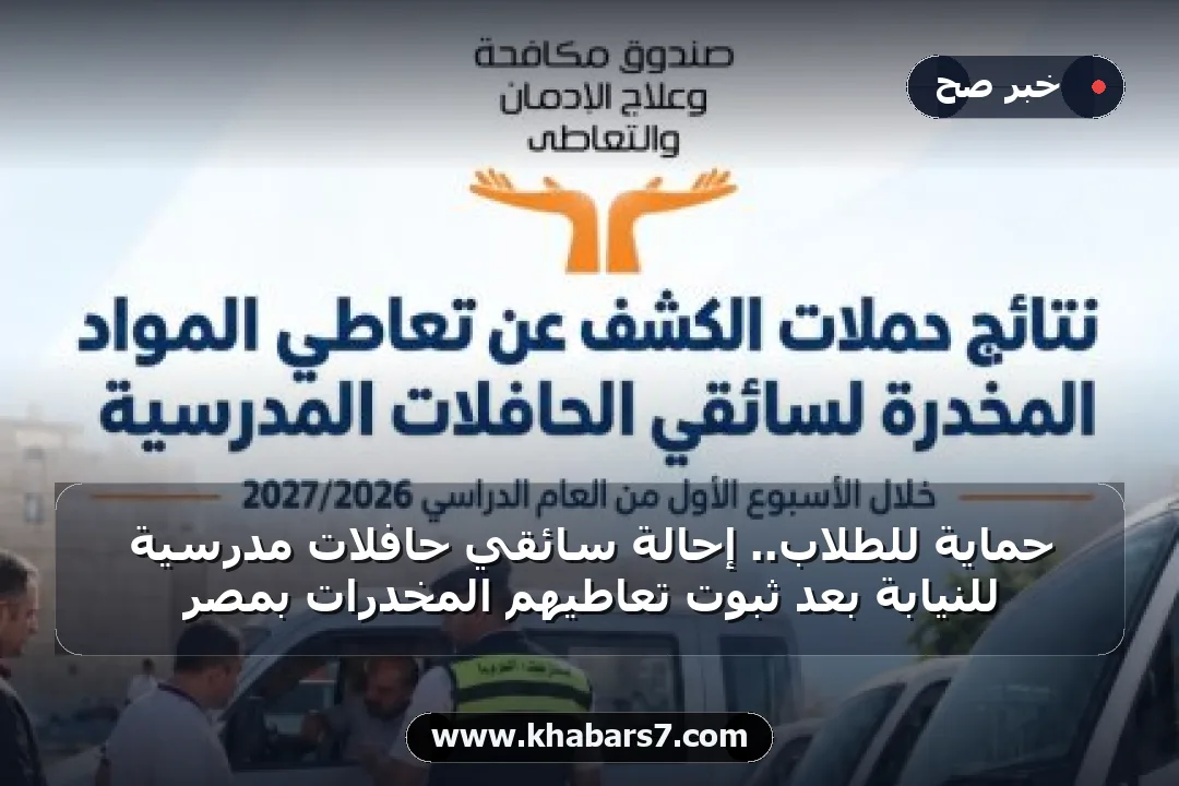حمايةً للطلاب.. إحالة سائقي حافلات مدرسية للنيابة بعد ثبوت تعاطيهم المخدرات بمصر
