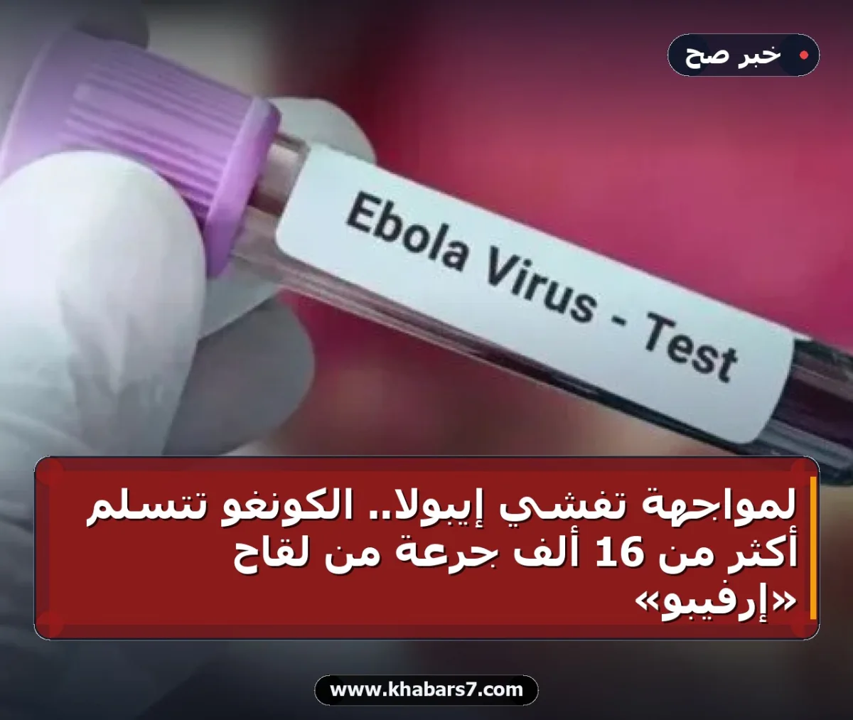 لمواجهة تفشي إيبولا.. الكونغو تتسلم أكثر من 16 ألف جرعة من لقاح «إرفيبو»