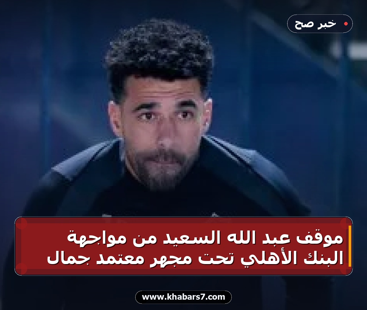 موقف عبد الله السعيد من مواجهة البنك الأهلي تحت مجهر معتمد جمال