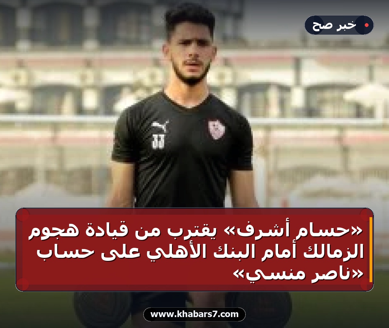 «حسام أشرف» يقترب من قيادة هجوم الزمالك أمام البنك الأهلي على حساب «ناصر منسي»