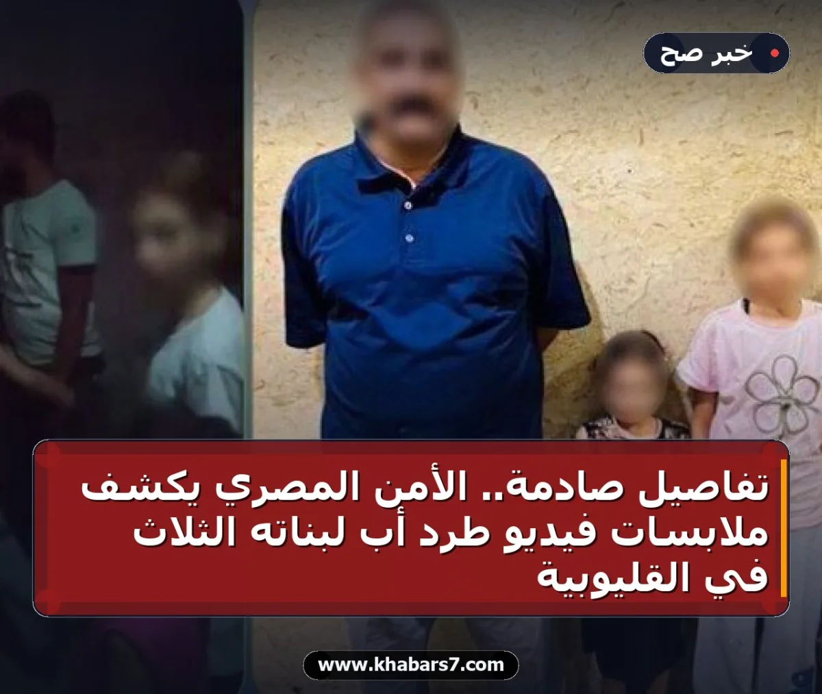 تفاصيل صادمة.. الأمن المصري يكشف ملابسات فيديو طرد أب لبناته الثلاث في القليوبية