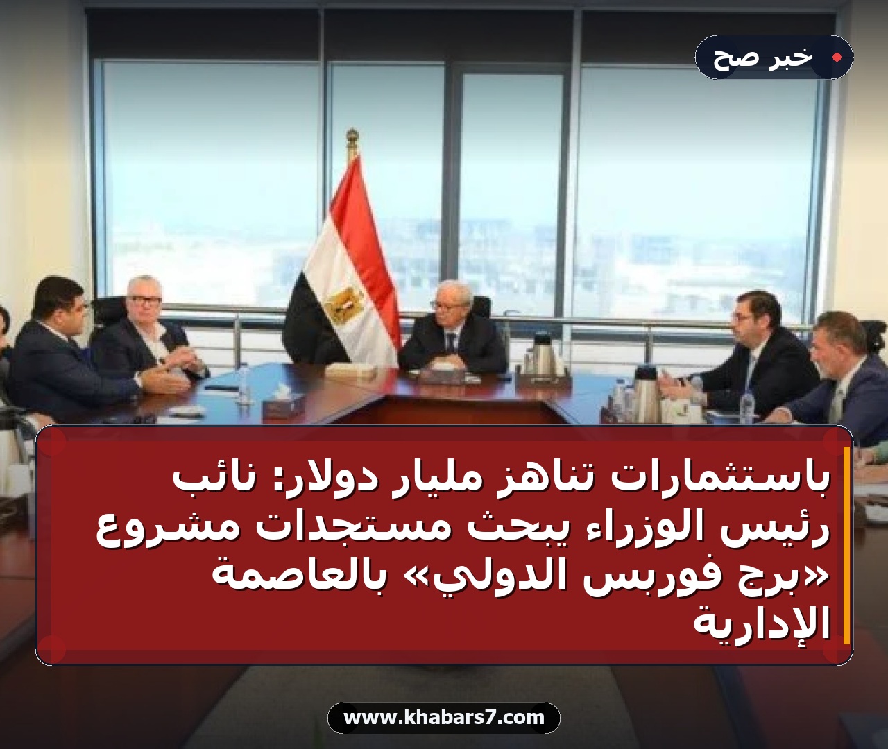باستثمارات تناهز مليار دولار: نائب رئيس الوزراء يبحث مستجدات مشروع «برج فوربس الدولي» بالعاصمة الإدارية