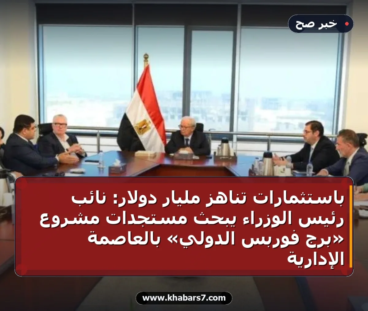 باستثمارات تناهز مليار دولار: نائب رئيس الوزراء يبحث مستجدات مشروع «برج فوربس الدولي» بالعاصمة الإدارية