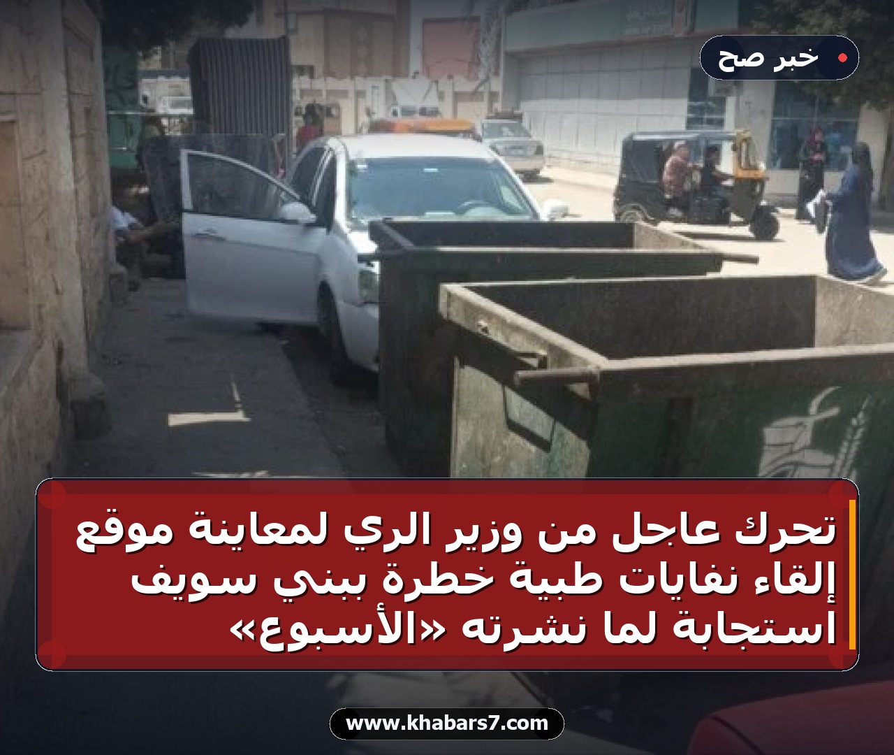 تحرك عاجل من وزير الري لمعاينة موقع إلقاء نفايات طبية خطرة ببني سويف استجابة لما نشرته «الأسبوع»