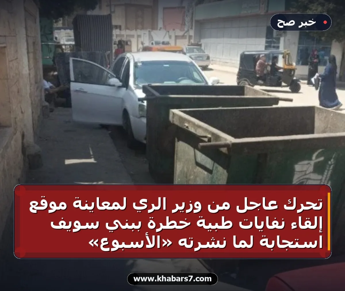 تحرك عاجل من وزير الري لمعاينة موقع إلقاء نفايات طبية خطرة ببني سويف استجابة لما نشرته «الأسبوع»