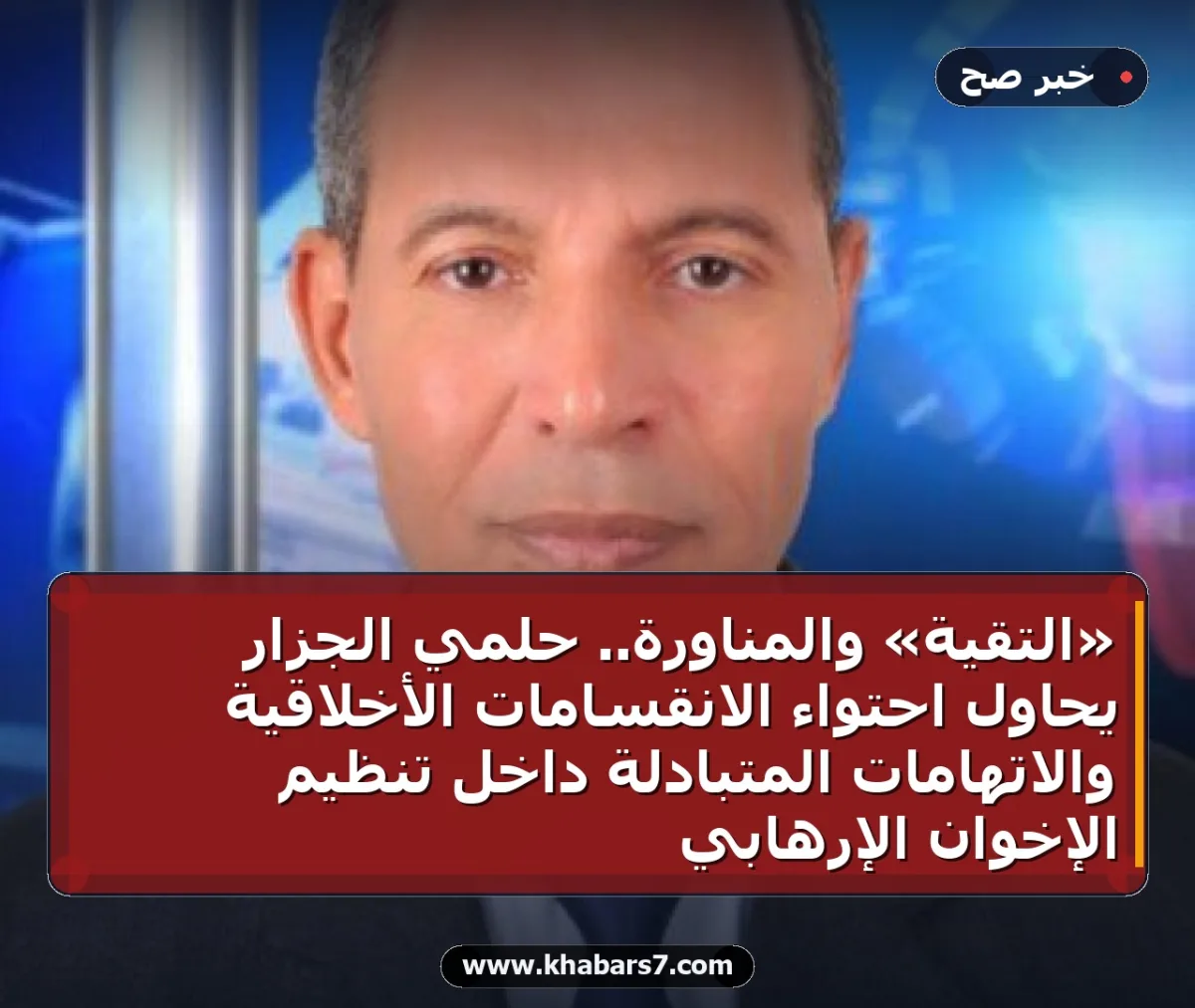«التقية» والمناورة.. حلمي الجزار يحاول احتواء الانقسامات الأخلاقية والاتهامات المتبادلة داخل تنظيم الإخوان الإرهابي
