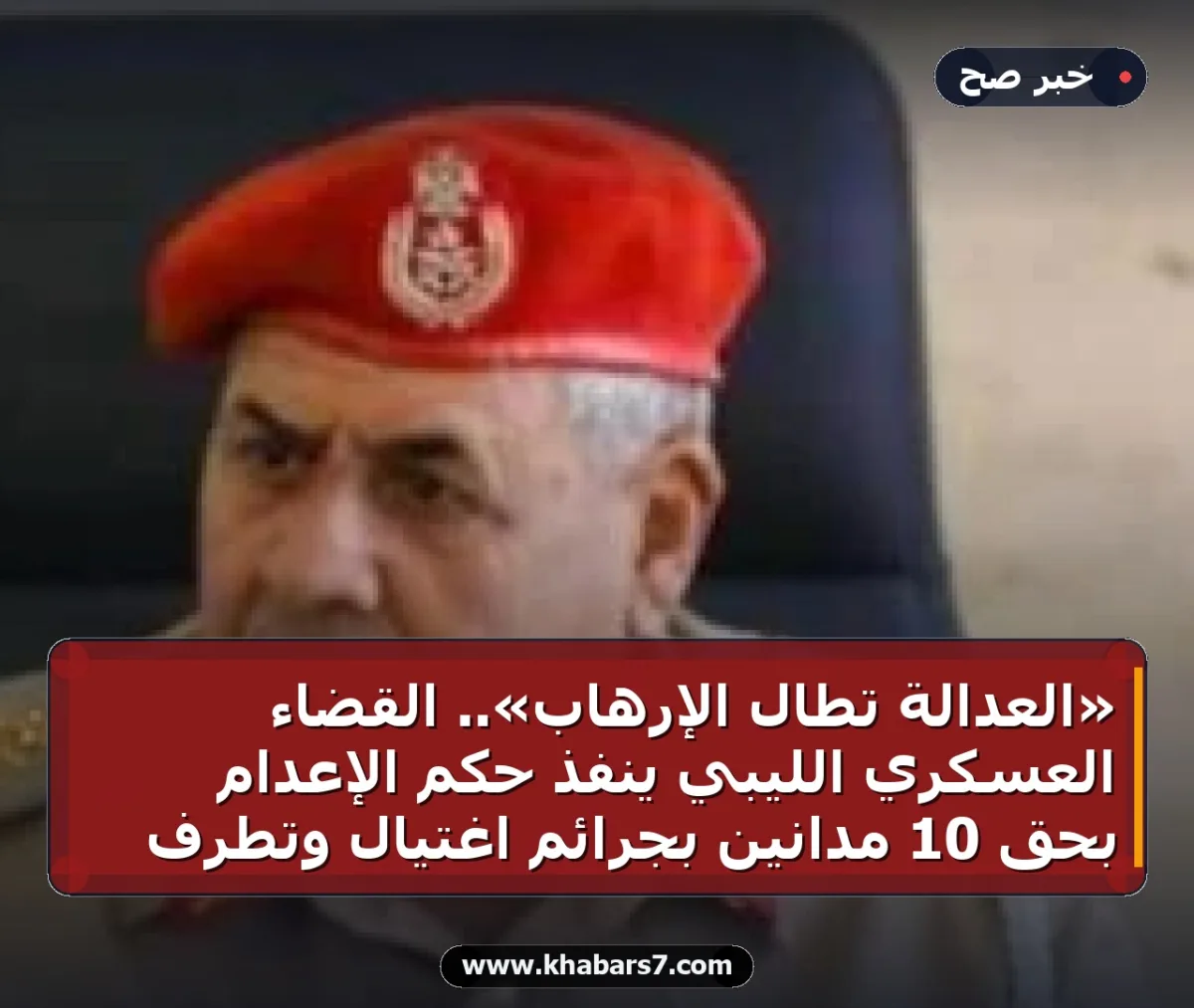 «العدالة تطال الإرهاب».. القضاء العسكري الليبي ينفذ حكم الإعدام بحق 10 مدانين بجرائم اغتيال وتطرف