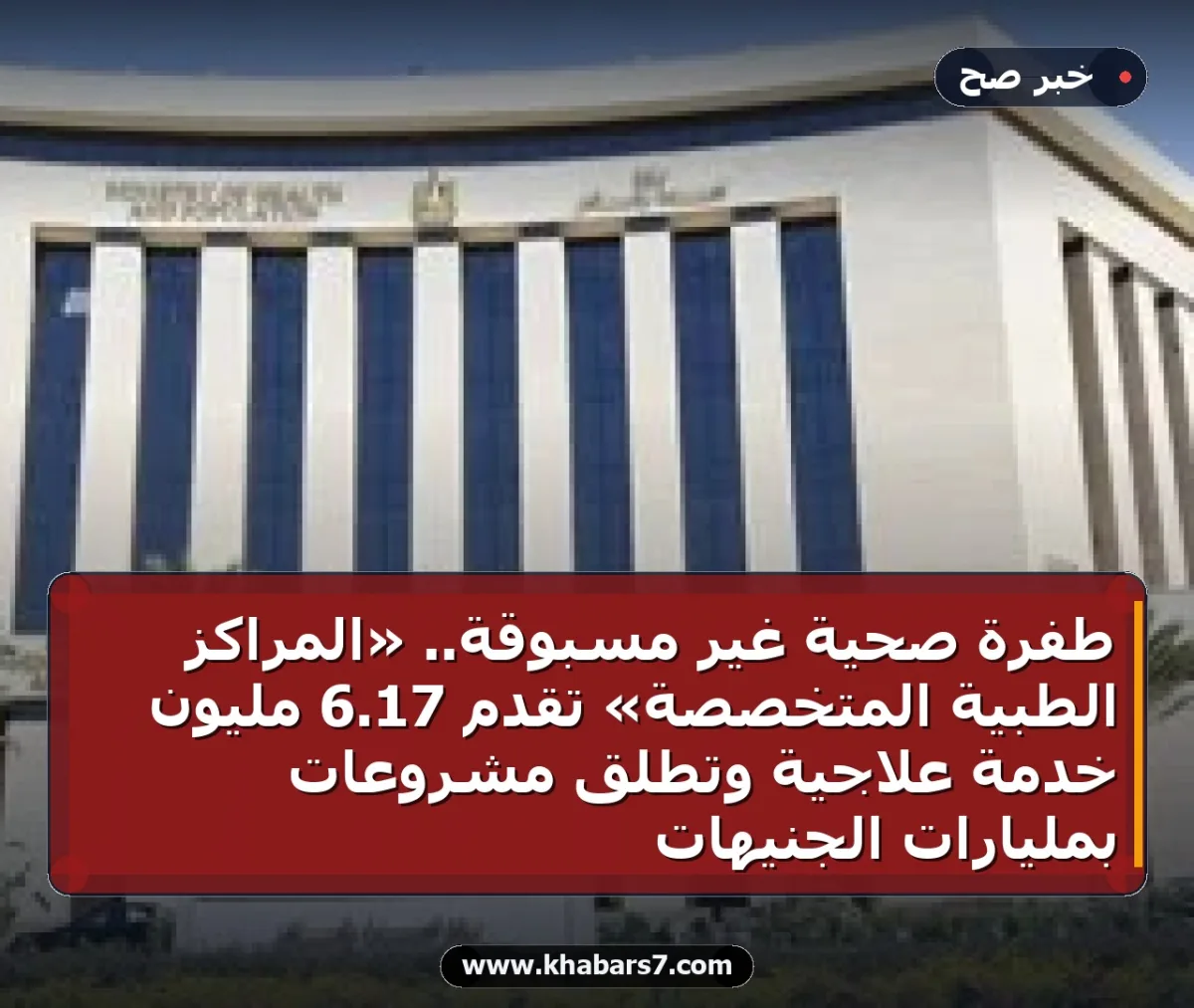 طفرة صحية غير مسبوقة.. «المراكز الطبية المتخصصة» تقدم 17.6 مليون خدمة علاجية وتطلق مشروعات بمليارات الجنيهات