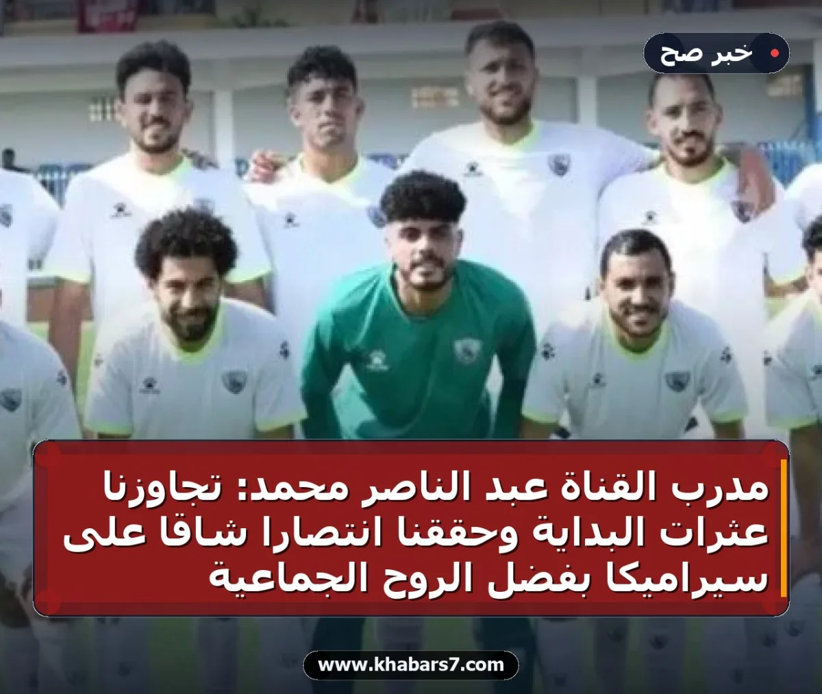 مدرب القناة عبد الناصر محمد: تجاوزنا عثرات البداية وحققنا انتصاراً شاقاً على سيراميكا بفضل الروح الجماعية