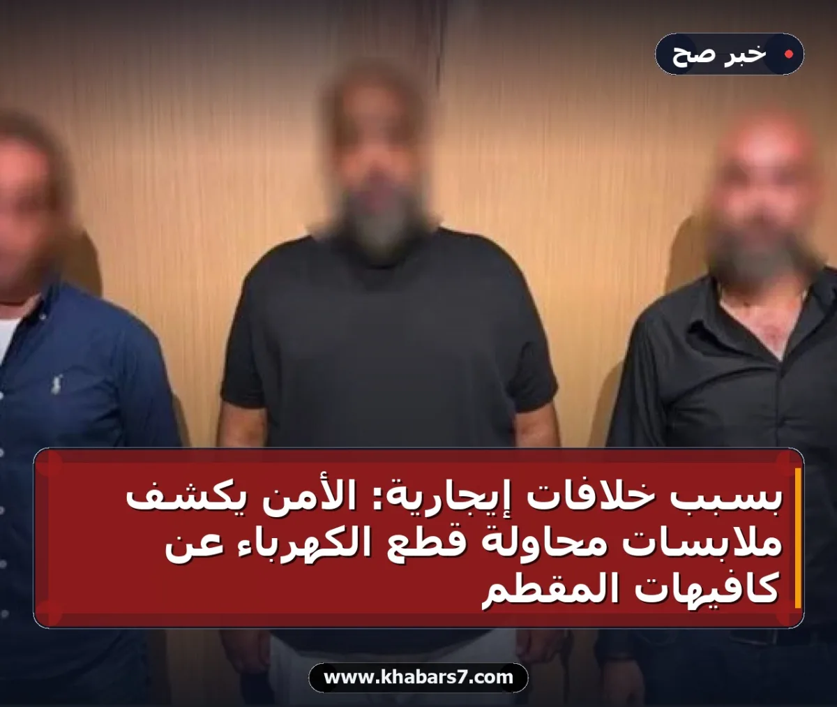 بسبب خلافات إيجارية: الأمن يكشف ملابسات محاولة قطع الكهرباء عن كافيهات المقطم