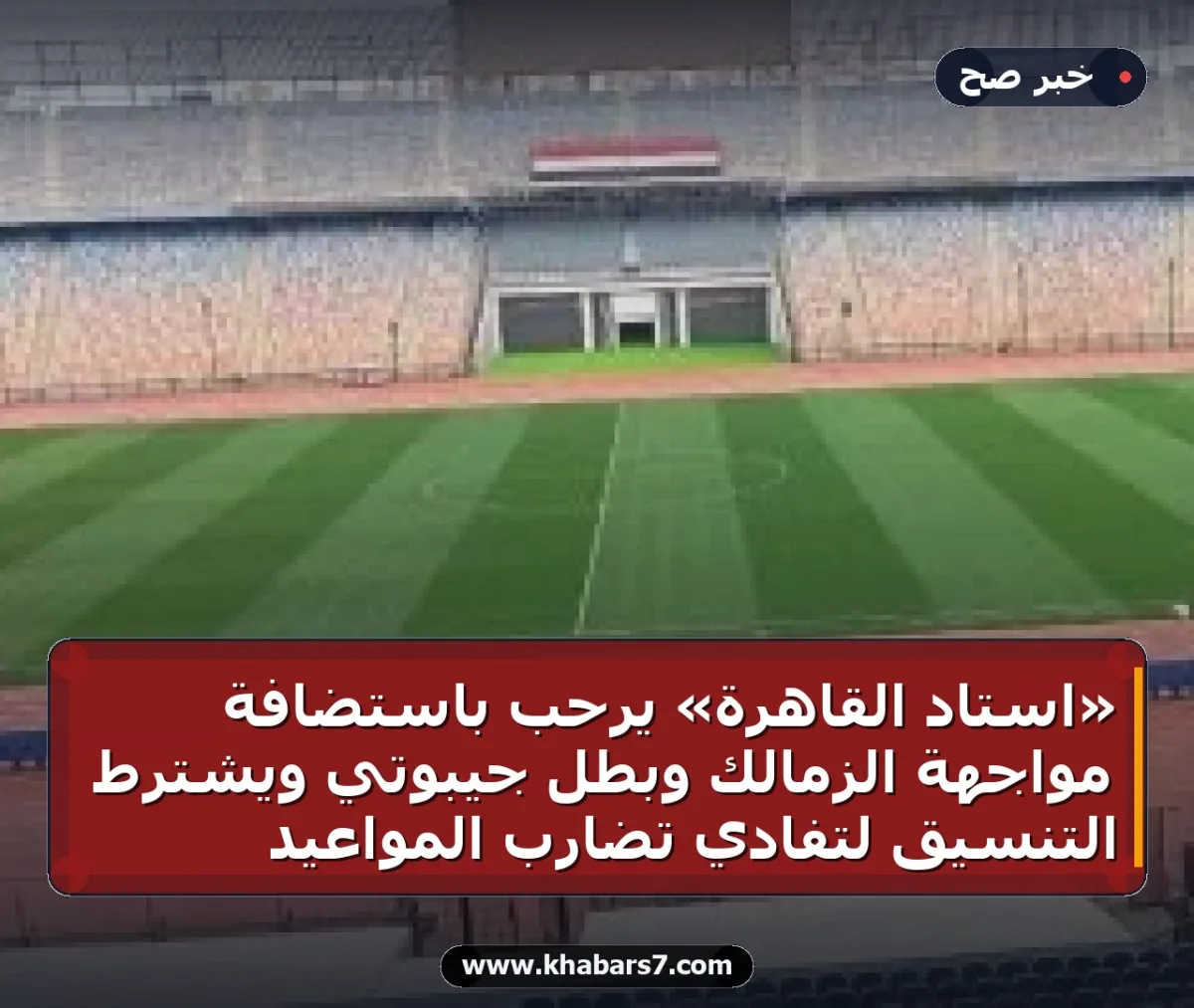 «استاد القاهرة» يرحب باستضافة مواجهة الزمالك وبطل جيبوتي ويشترط التنسيق لتفادي تضارب المواعيد