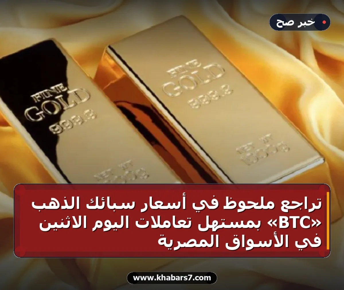 تراجع ملحوظ في أسعار سبائك الذهب «BTC» بمستهل تعاملات اليوم الاثنين في الأسواق المصرية
