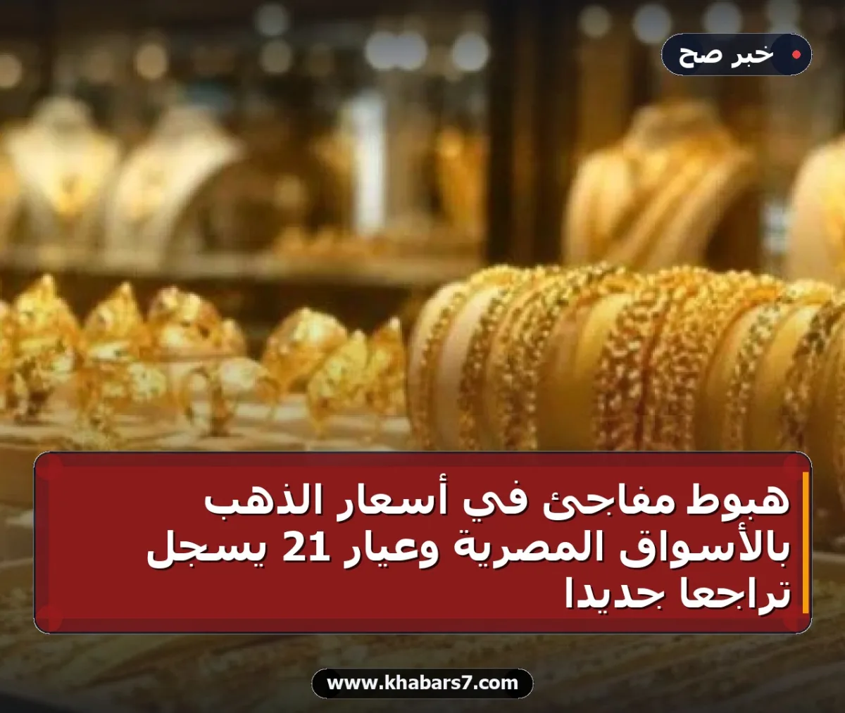 هبوط مفاجئ في أسعار الذهب بالأسواق المصرية وعيار 21 يسجل تراجعاً جديداً