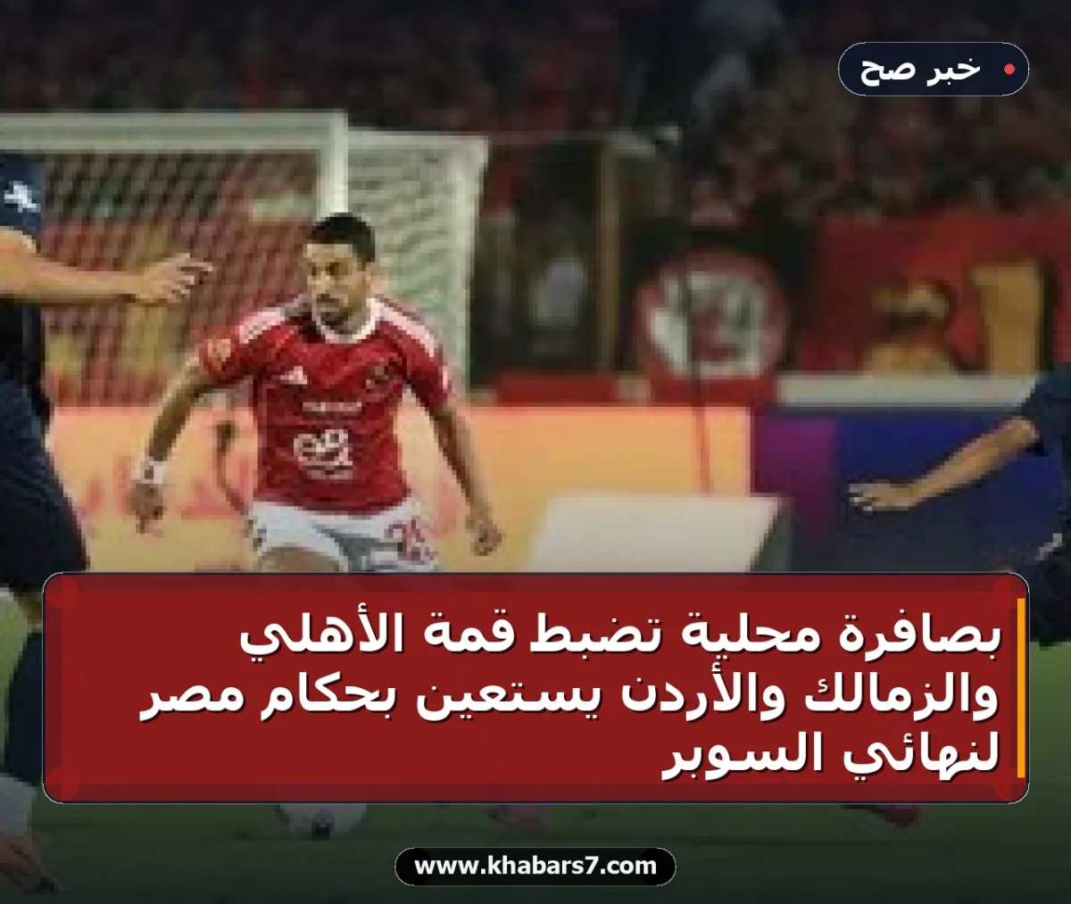 بصافرة محلية تضبط قمة الأهلي والزمالك والأردن يستعين بحكام مصر لنهائي السوبر