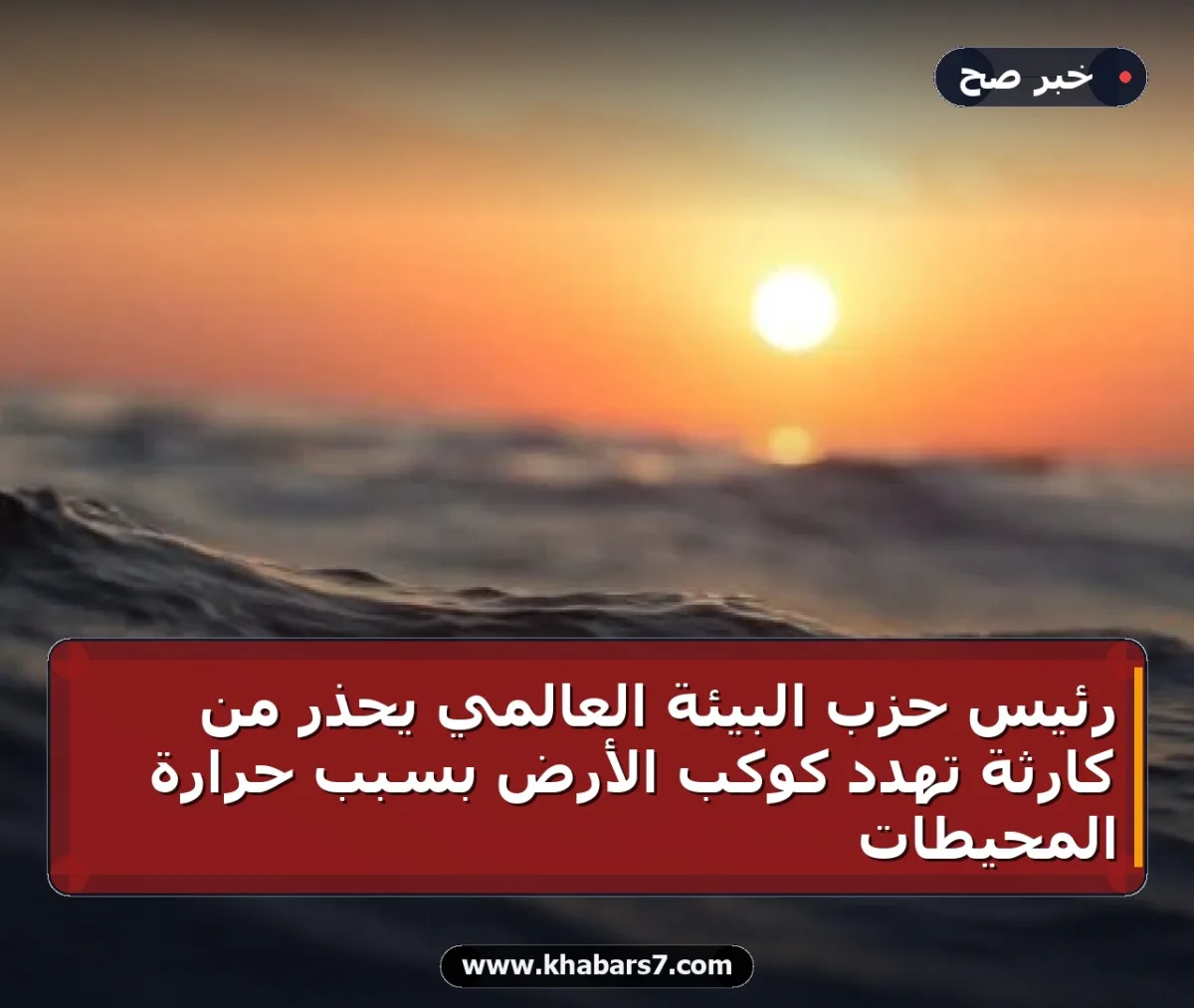 رئيس حزب البيئة العالمي يحذر من كارثة تهدد كوكب الأرض بسبب حرارة المحيطات