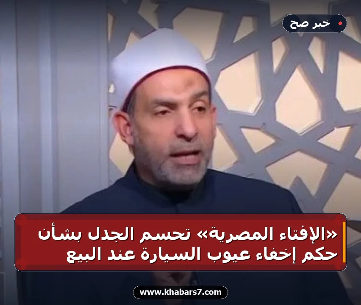 «الإفتاء المصرية» تحسم الجدل بشأن حكم إخفاء عيوب السيارة عند البيع