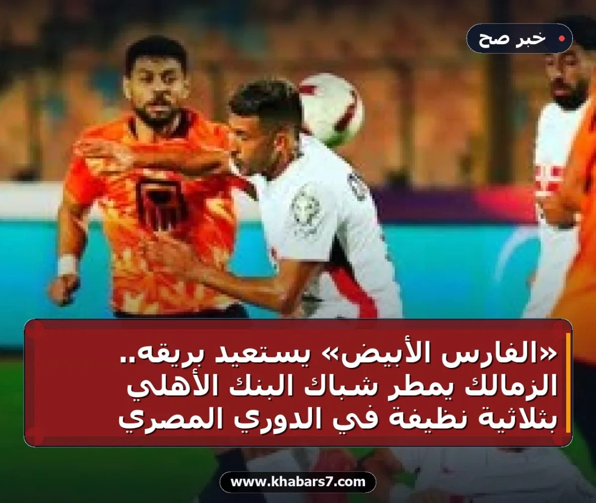 «الفارس الأبيض» يستعيد بريقه.. الزمالك يمطر شباك البنك الأهلي بثلاثية نظيفة في الدوري المصري