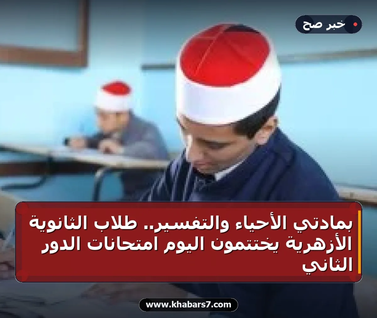 بمادتي الأحياء والتفسير.. طلاب الثانوية الأزهرية يختتمون اليوم امتحانات الدور الثاني