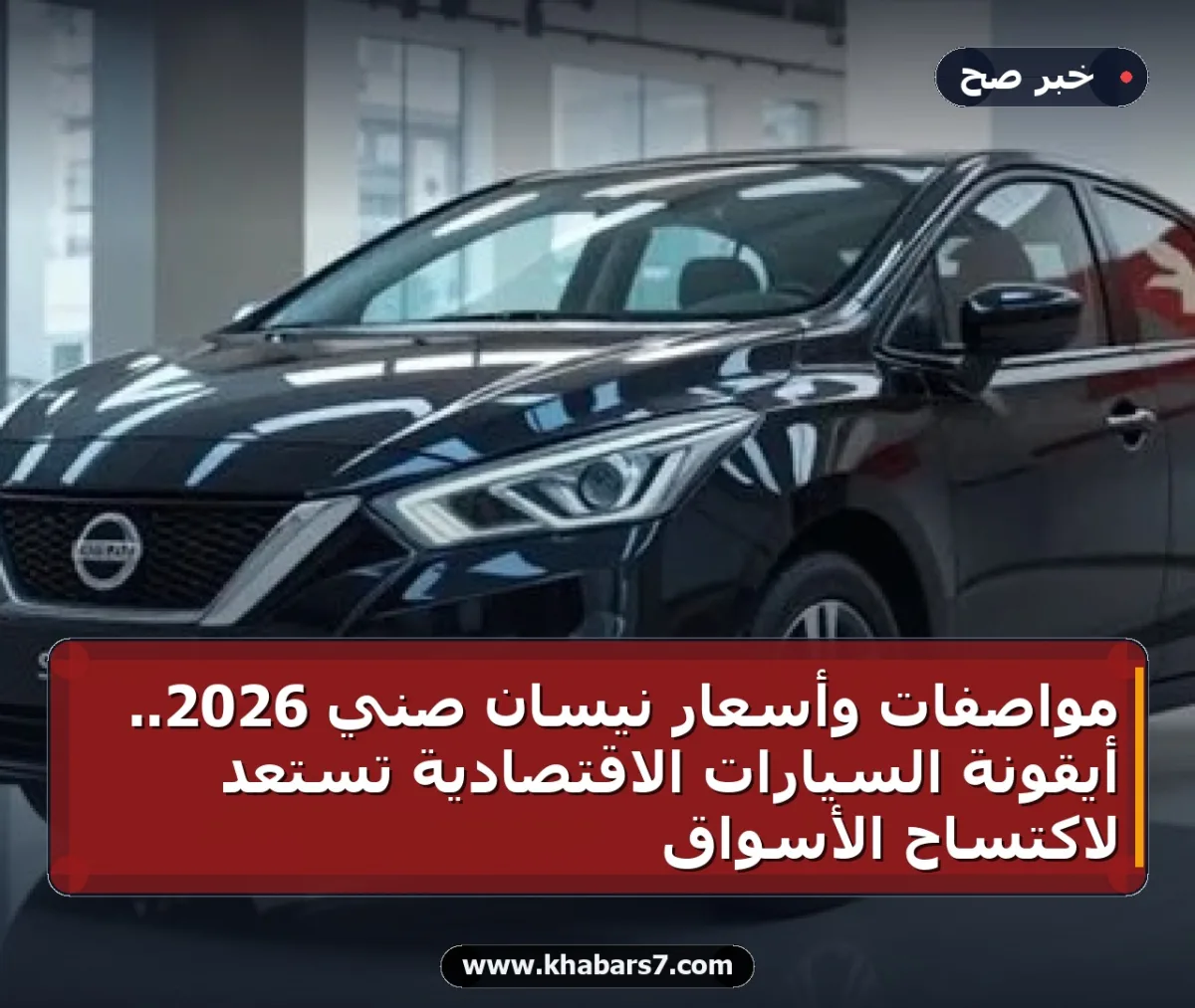 مواصفات وأسعار نيسان صني 2026.. أيقونة السيارات الاقتصادية تستعد لاكتساح الأسواق