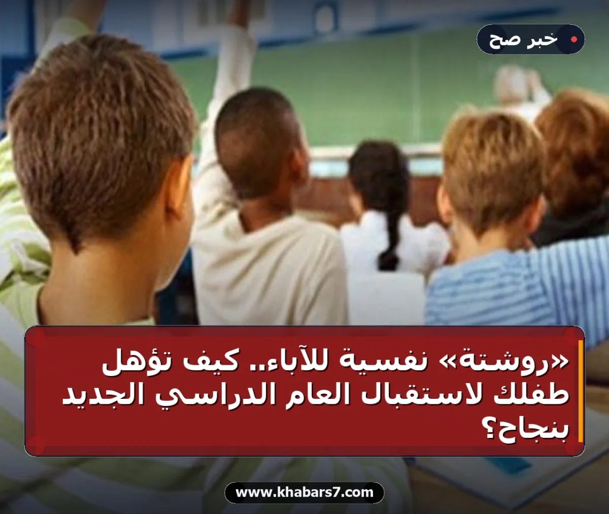 «روشتة» نفسية للآباء.. كيف تؤهل طفلك لاستقبال العام الدراسي الجديد بنجاح؟