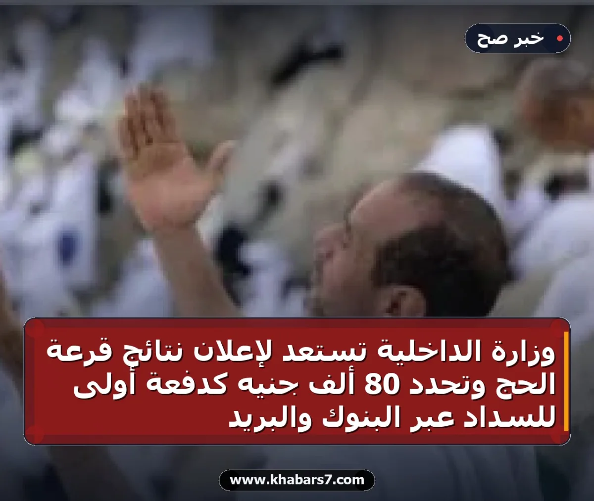 وزارة الداخلية تستعد لإعلان نتائج قرعة الحج وتحدد 80 ألف جنيه كدفعة أولى للسداد عبر البنوك والبريد