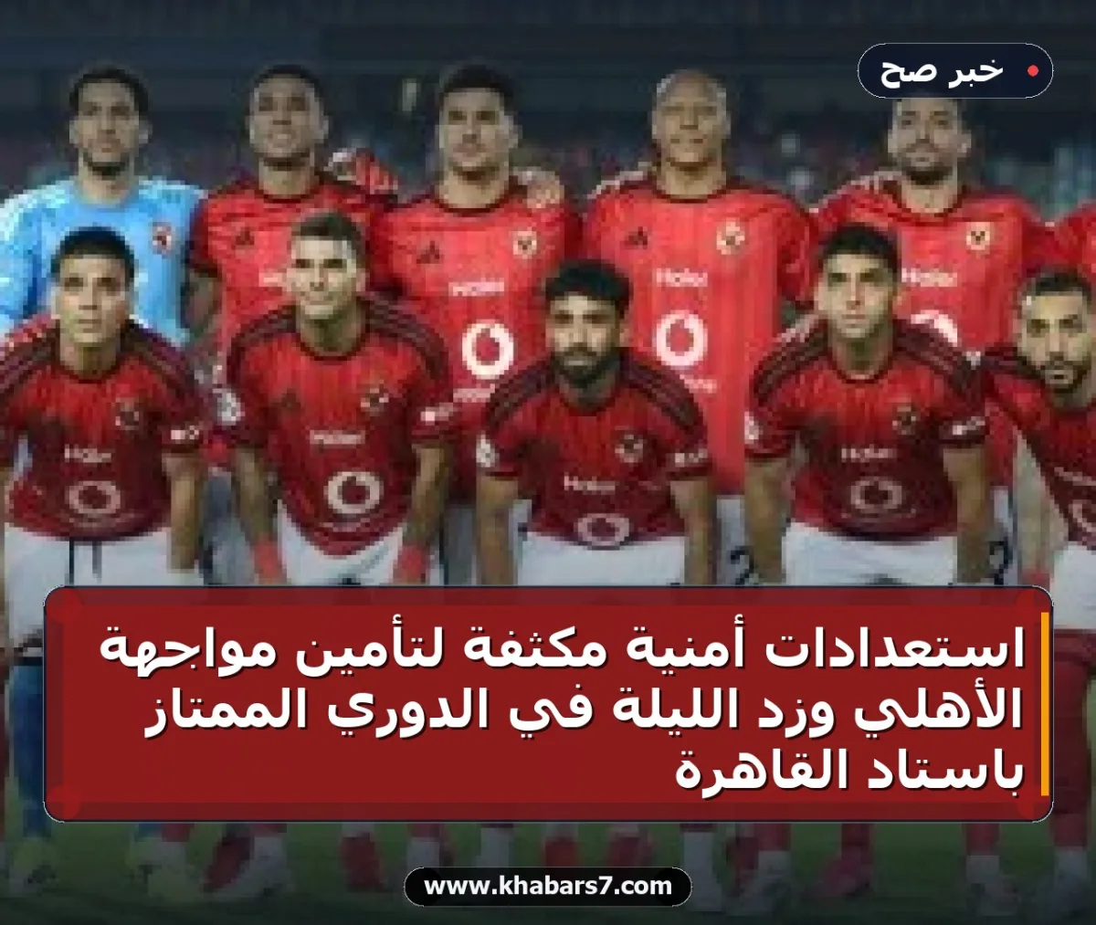 استعدادات أمنية مكثفة لتأمين مواجهة الأهلي وزد الليلة في الدوري الممتاز باستاد القاهرة
