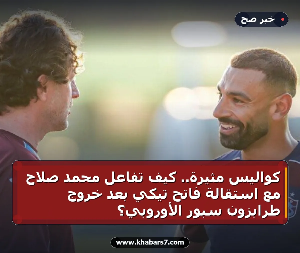 كواليس مثيرة.. كيف تفاعل محمد صلاح مع استقالة فاتح تيكي بعد خروج طرابزون سبور الأوروبي؟