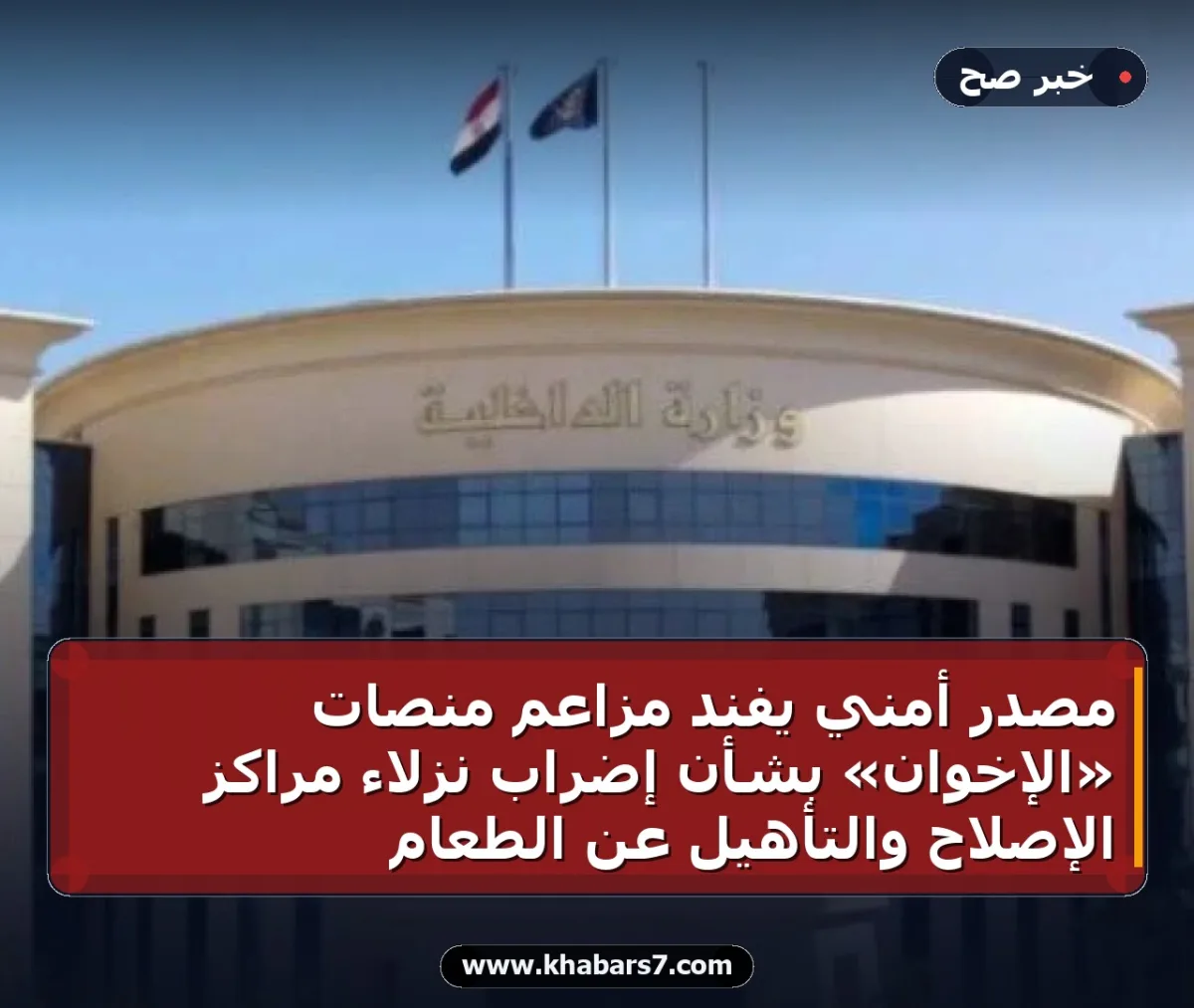 مصدر أمني يفند مزاعم منصات «الإخوان» بشأن إضراب نزلاء مراكز الإصلاح والتأهيل عن الطعام